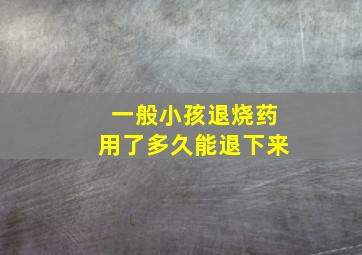 一般小孩退烧药用了多久能退下来