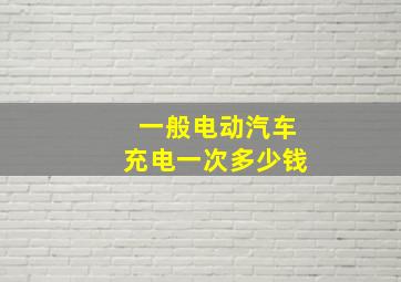 一般电动汽车充电一次多少钱