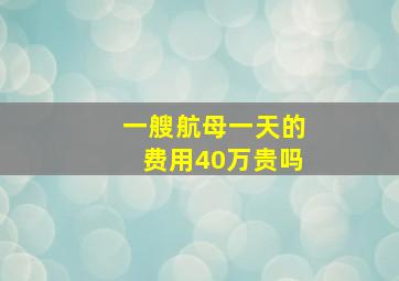 一艘航母一天的费用40万贵吗