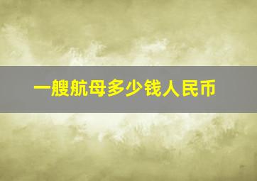 一艘航母多少钱人民币