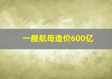 一艘航母造价600亿