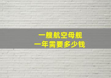 一艘航空母舰一年需要多少钱