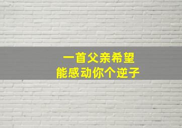 一首父亲希望能感动你个逆子