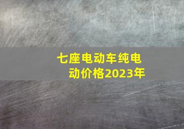 七座电动车纯电动价格2023年