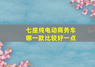 七座纯电动商务车哪一款比较好一点