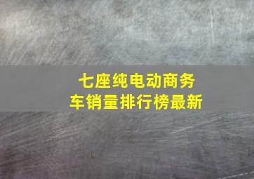 七座纯电动商务车销量排行榜最新