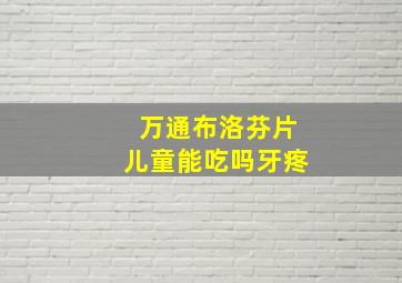 万通布洛芬片儿童能吃吗牙疼