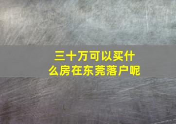 三十万可以买什么房在东莞落户呢