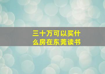 三十万可以买什么房在东莞读书