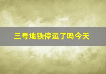 三号地铁停运了吗今天