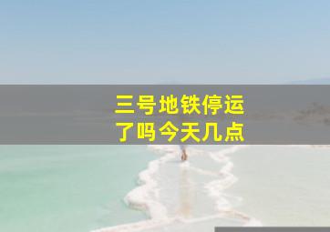 三号地铁停运了吗今天几点