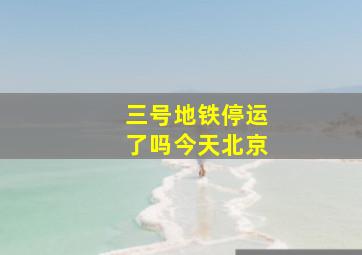 三号地铁停运了吗今天北京