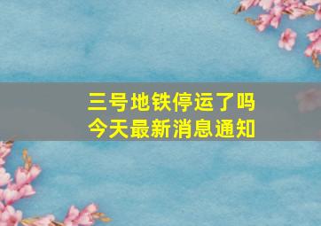 三号地铁停运了吗今天最新消息通知