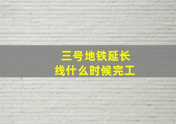 三号地铁延长线什么时候完工