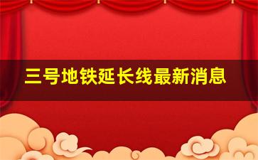 三号地铁延长线最新消息