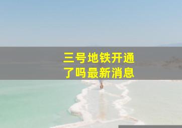 三号地铁开通了吗最新消息