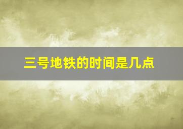 三号地铁的时间是几点