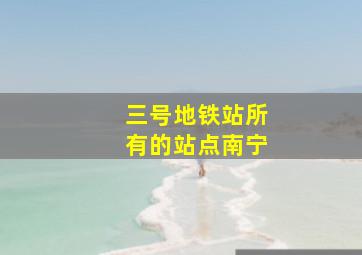 三号地铁站所有的站点南宁