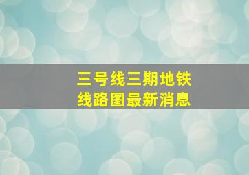 三号线三期地铁线路图最新消息