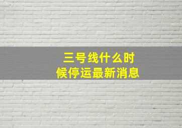 三号线什么时候停运最新消息