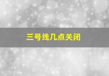 三号线几点关闭