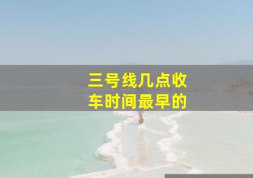 三号线几点收车时间最早的