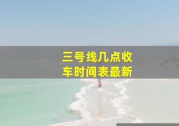 三号线几点收车时间表最新