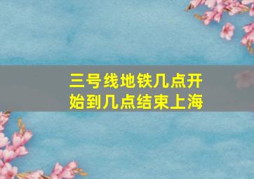 三号线地铁几点开始到几点结束上海