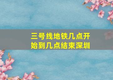 三号线地铁几点开始到几点结束深圳