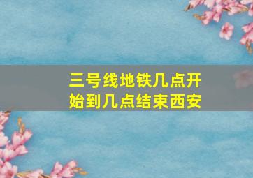 三号线地铁几点开始到几点结束西安