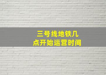 三号线地铁几点开始运营时间