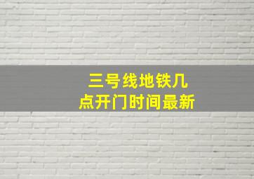 三号线地铁几点开门时间最新