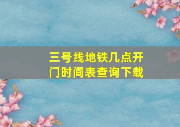 三号线地铁几点开门时间表查询下载