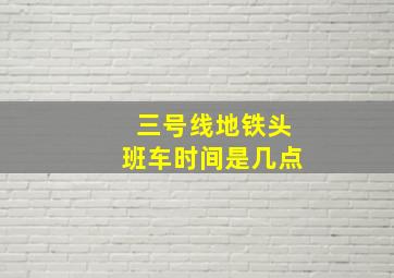 三号线地铁头班车时间是几点