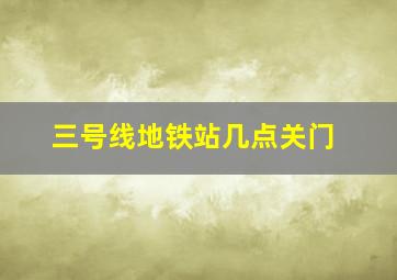 三号线地铁站几点关门