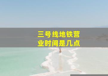 三号线地铁营业时间是几点