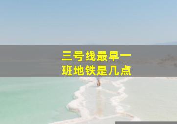 三号线最早一班地铁是几点