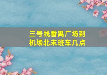 三号线番禺广场到机场北末班车几点