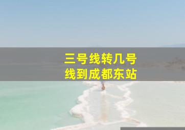 三号线转几号线到成都东站