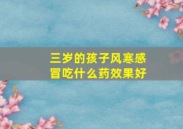 三岁的孩子风寒感冒吃什么药效果好