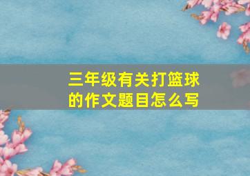 三年级有关打篮球的作文题目怎么写