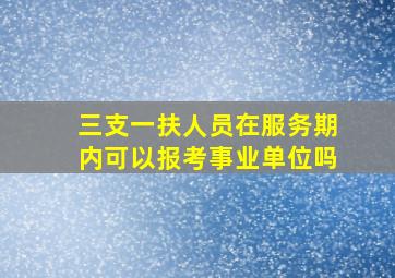 三支一扶人员在服务期内可以报考事业单位吗