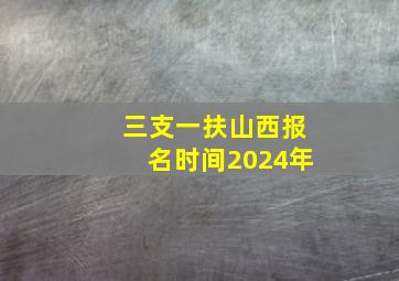 三支一扶山西报名时间2024年