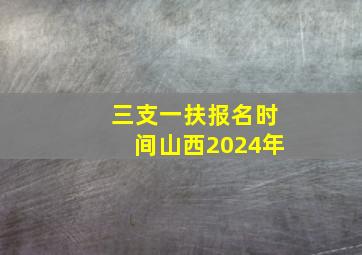 三支一扶报名时间山西2024年