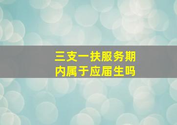 三支一扶服务期内属于应届生吗