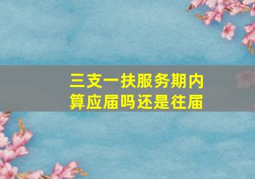 三支一扶服务期内算应届吗还是往届