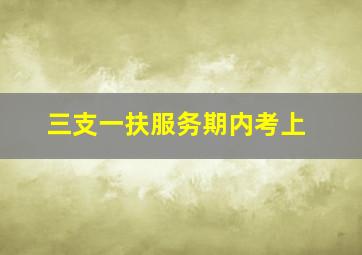 三支一扶服务期内考上