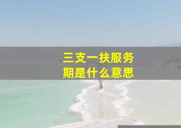 三支一扶服务期是什么意思