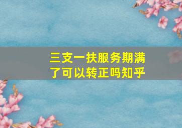 三支一扶服务期满了可以转正吗知乎