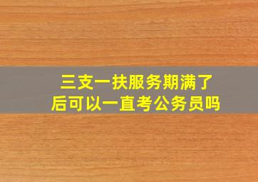 三支一扶服务期满了后可以一直考公务员吗